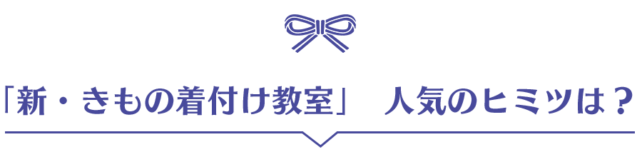 「新・きもの着付け教室」 人気のヒミツは？